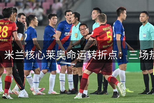 米兰核心莱奥命运转折点：三场热身赛定去留 土超天价年薪难撼英超梦